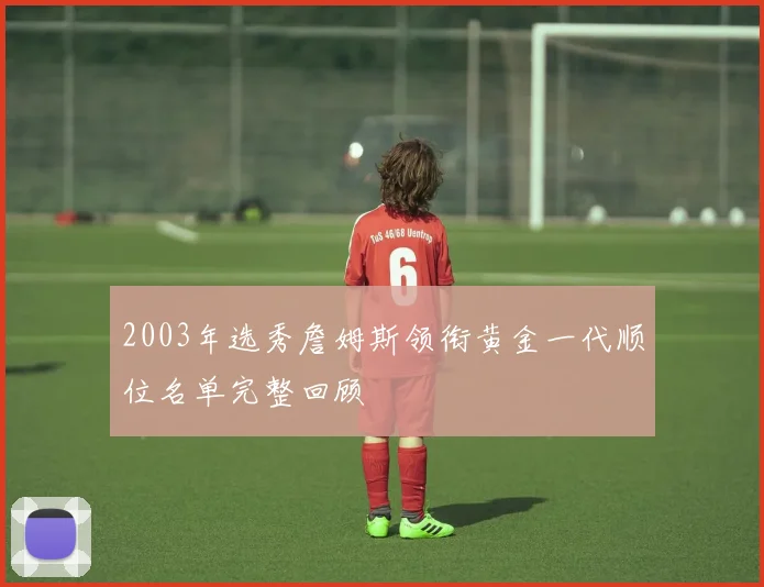 2003年选秀詹姆斯领衔黄金一代顺位名单完整回顾
